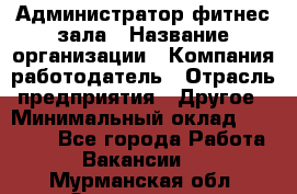 Администратор фитнес зала › Название организации ­ Компания-работодатель › Отрасль предприятия ­ Другое › Минимальный оклад ­ 23 000 - Все города Работа » Вакансии   . Мурманская обл.,Оленегорск г.